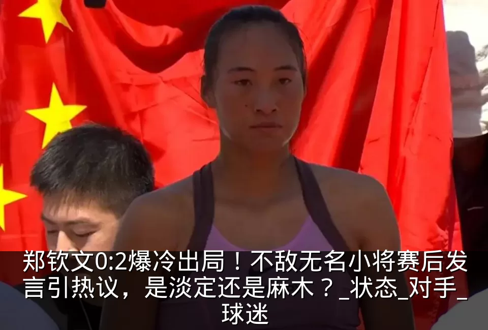 郑钦文0:2爆冷出局！不敌无名小将赛后发言引热议，是淡定还是麻木？_状态_对手_球迷
