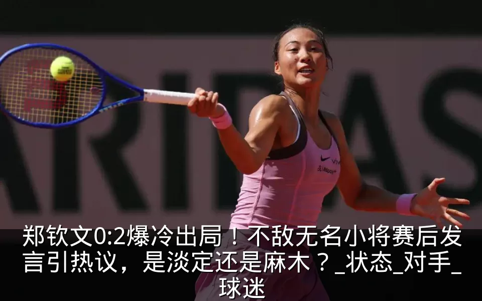 郑钦文0:2爆冷出局！不敌无名小将赛后发言引热议，是淡定还是麻木？_状态_对手_球迷